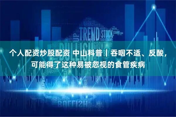 个人配资炒股配资 中山科普｜吞咽不适、反酸，可能得了这种易被忽视的食管疾病