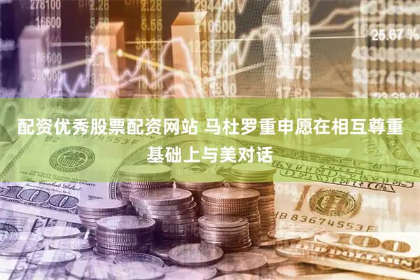 配资优秀股票配资网站 马杜罗重申愿在相互尊重基础上与美对话
