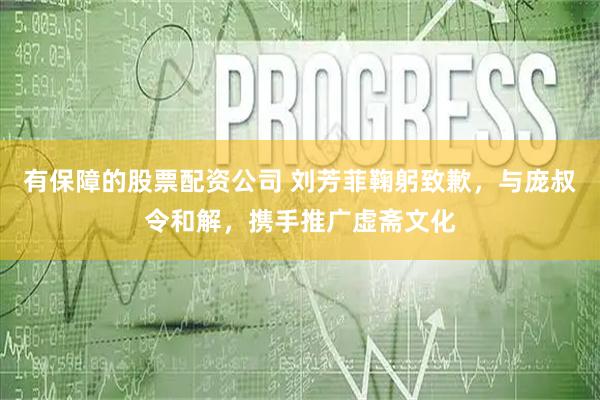 有保障的股票配资公司 刘芳菲鞠躬致歉，与庞叔令和解，携手推广虚斋文化