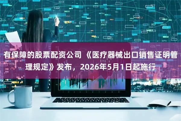 有保障的股票配资公司 《医疗器械出口销售证明管理规定》发布，2026年5月1日起施行