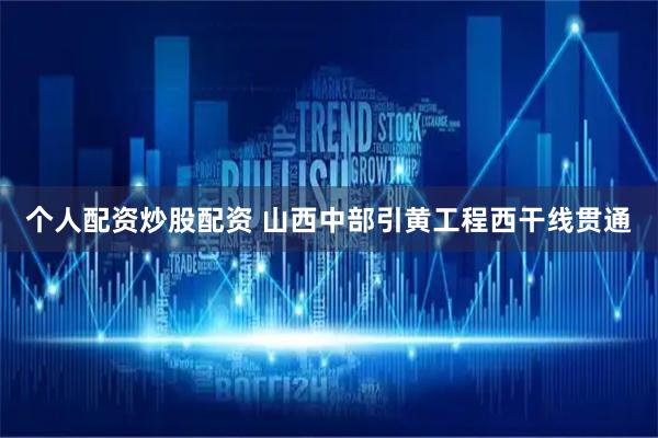 个人配资炒股配资 山西中部引黄工程西干线贯通