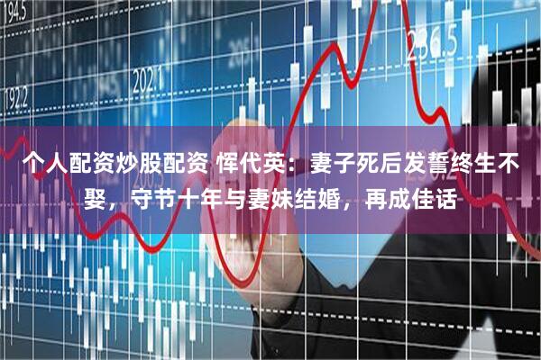 个人配资炒股配资 恽代英：妻子死后发誓终生不娶，守节十年与妻妹结婚，再成佳话