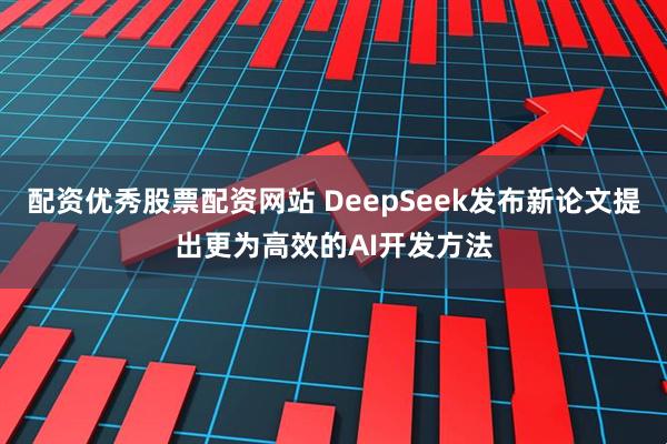 配资优秀股票配资网站 DeepSeek发布新论文提出更为高效的AI开发方法