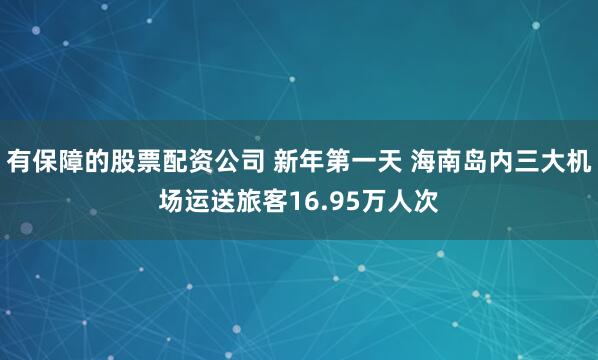有保障的股票配资公司 新年第一天 海南岛内三大机场运送旅客16.95万人次