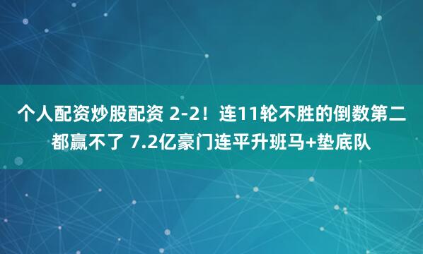 个人配资炒股配资 2-2！连11轮不胜的倒数第二都赢不了 7.2亿豪门连平升班马+垫底队