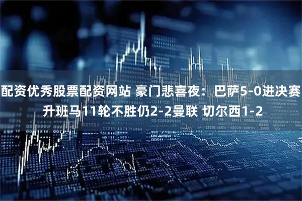 配资优秀股票配资网站 豪门悲喜夜：巴萨5-0进决赛 升班马11轮不胜仍2-2曼联 切尔西1-2