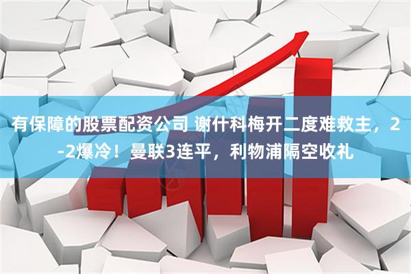 有保障的股票配资公司 谢什科梅开二度难救主，2-2爆冷！曼联3连平，利物浦隔空收礼