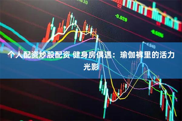 个人配资炒股配资 健身房偶遇：瑜伽裤里的活力光影