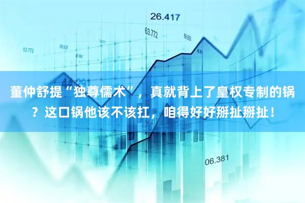 董仲舒提“独尊儒术”，真就背上了皇权专制的锅？这口锅他该不该扛，咱得好好掰扯掰扯！