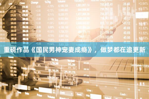 重磅作品《国民男神宠妻成瘾》，做梦都在追更新