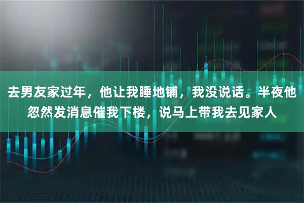 去男友家过年，他让我睡地铺，我没说话。半夜他忽然发消息催我下楼，说马上带我去见家人