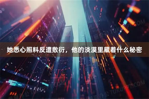 她悉心照料反遭敷衍，他的淡漠里藏着什么秘密