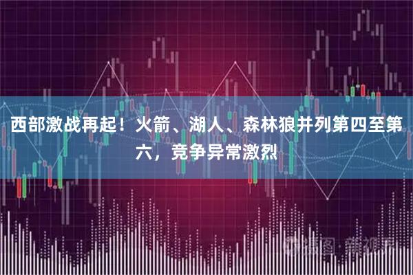西部激战再起！火箭、湖人、森林狼并列第四至第六，竞争异常激烈