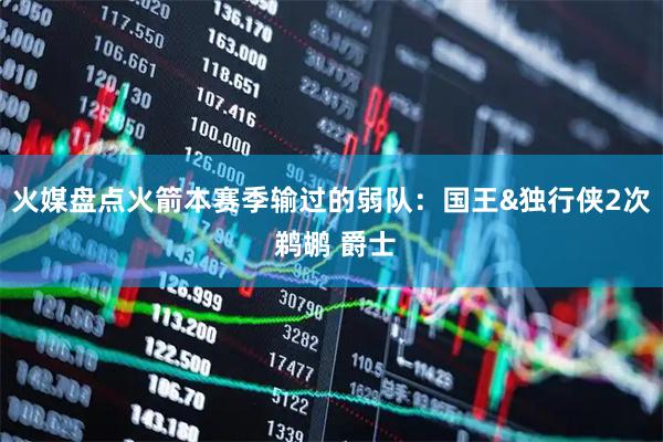 火媒盘点火箭本赛季输过的弱队：国王&独行侠2次 鹈鹕 爵士