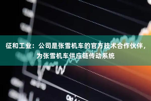 征和工业：公司是张雪机车的官方技术合作伙伴，为张雪机车供应链传动系统