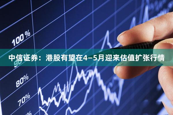 中信证券：港股有望在4—5月迎来估值扩张行情