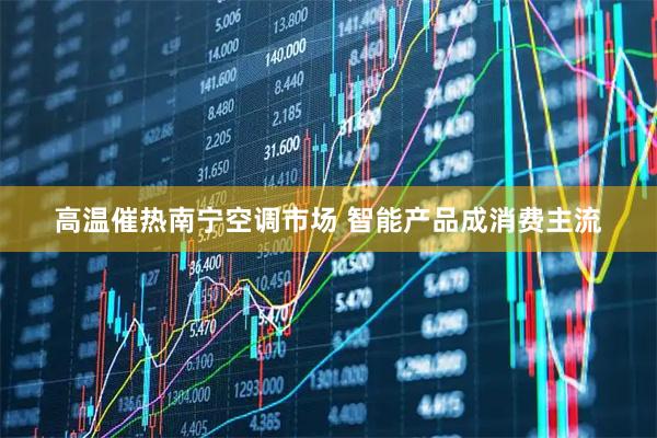 高温催热南宁空调市场 智能产品成消费主流