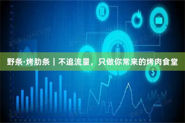 野条·烤肋条｜不追流量，只做你常来的烤肉食堂