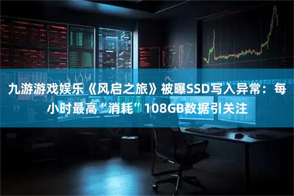 九游游戏娱乐《风启之旅》被曝SSD写入异常：每小时最高“消耗”108GB数据引关注