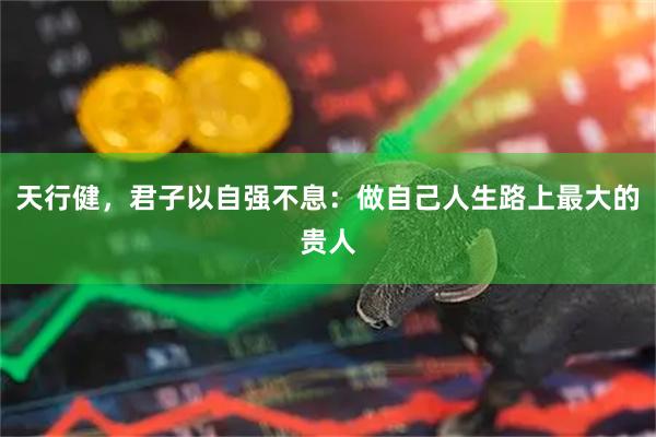 天行健，君子以自强不息：做自己人生路上最大的贵人