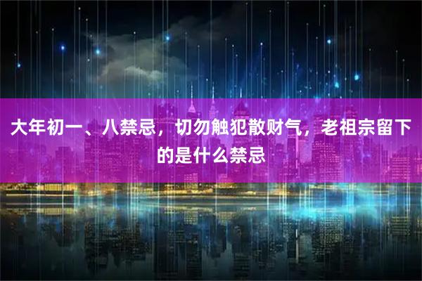 大年初一、八禁忌，切勿触犯散财气，老祖宗留下的是什么禁忌