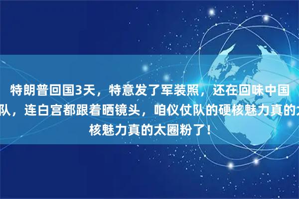 特朗普回国3天，特意发了军装照，还在回味中国三军仪仗队，连白宫都跟着晒镜头，咱仪仗队的硬核魅力真的太圈粉了！