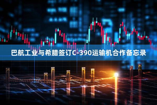 巴航工业与希腊签订C-390运输机合作备忘录