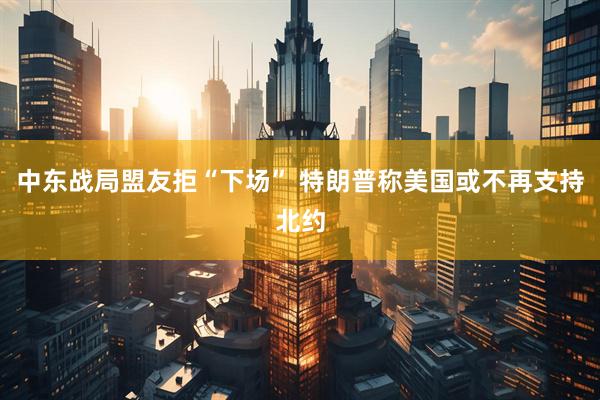 中东战局盟友拒“下场” 特朗普称美国或不再支持北约