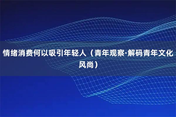 情绪消费何以吸引年轻人（青年观察·解码青年文化风尚）