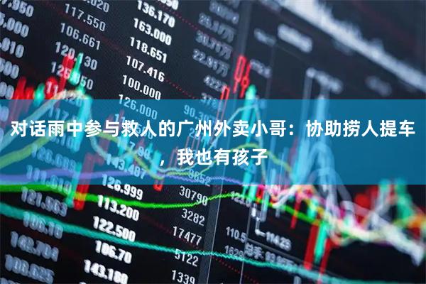 对话雨中参与救人的广州外卖小哥：协助捞人提车，我也有孩子